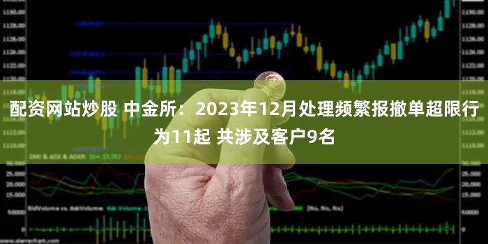 配资网站炒股 中金所：2023年12月处理频繁报撤单超限行为11起 共涉及客户9名