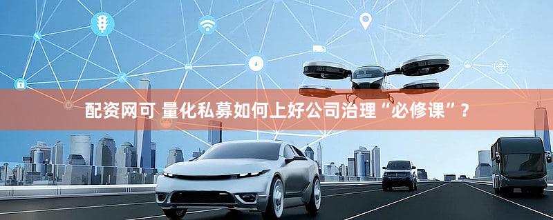 配资网可 量化私募如何上好公司治理“必修课”？