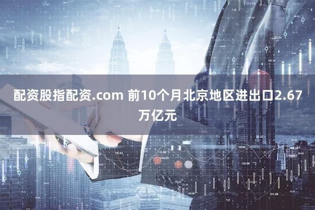 配资股指配资.com 前10个月北京地区进出口2.67万亿元
