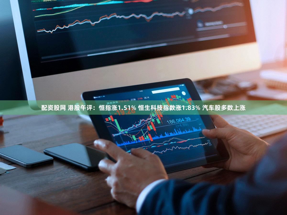 配资股网 港股午评：恒指涨1.51% 恒生科技指数涨1.83% 汽车股多数上涨