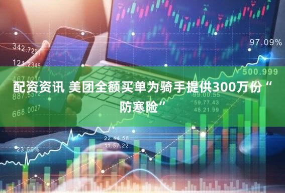 配资资讯 美团全额买单为骑手提供300万份“防寒险”