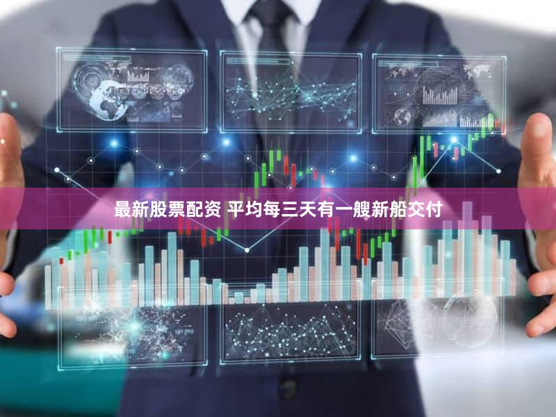 最新股票配资 平均每三天有一艘新船交付