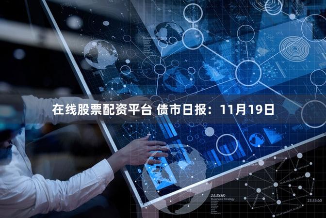 在线股票配资平台 债市日报：11月19日