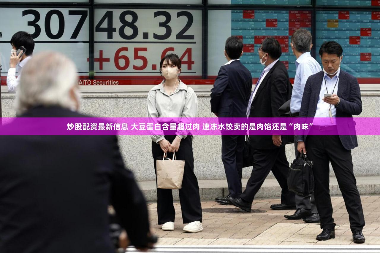 炒股配资最新信息 大豆蛋白含量超过肉 速冻水饺卖的是肉馅还是“肉味”
