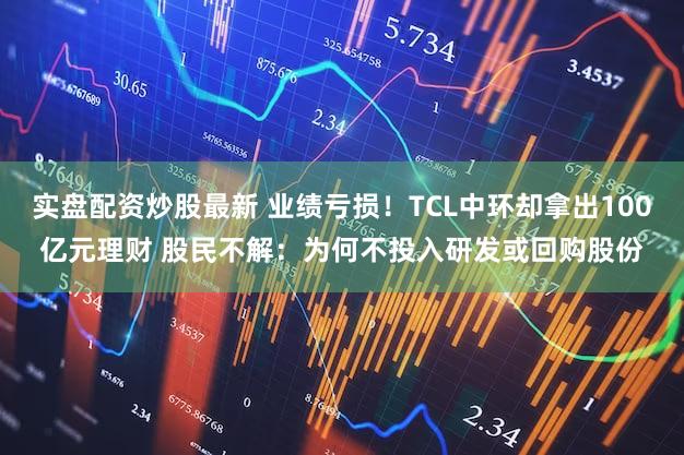 实盘配资炒股最新 业绩亏损！TCL中环却拿出100亿元理财 股民不解：为何不投入研发或回购股份