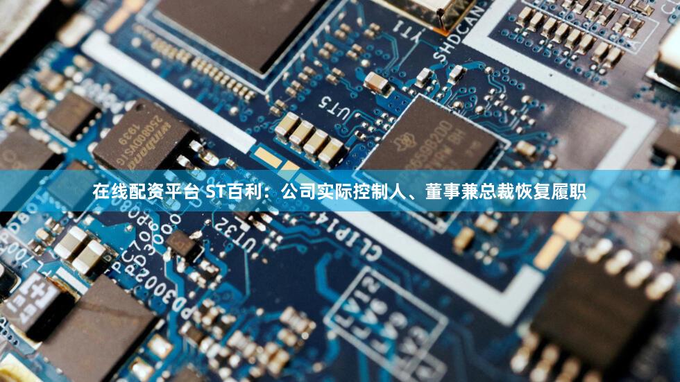 在线配资平台 ST百利：公司实际控制人、董事兼总裁恢复履职