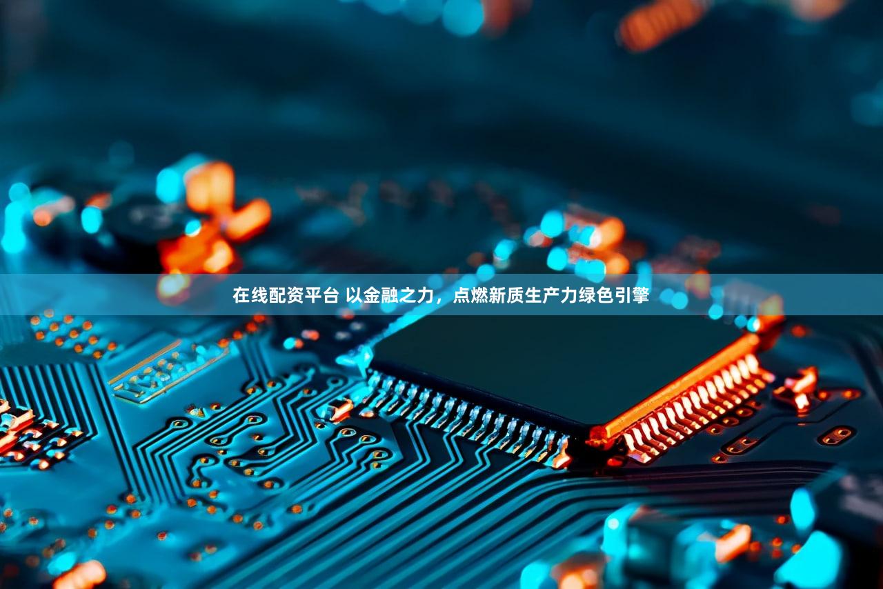 在线配资平台 以金融之力，点燃新质生产力绿色引擎
