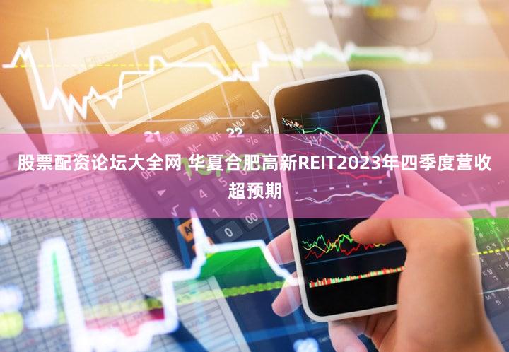 股票配资论坛大全网 华夏合肥高新REIT2023年四季度营收超预期
