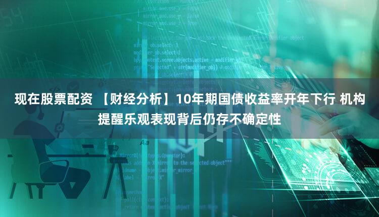 现在股票配资 【财经分析】10年期国债收益率开年下行 机构提醒乐观表现背后仍存不确定性