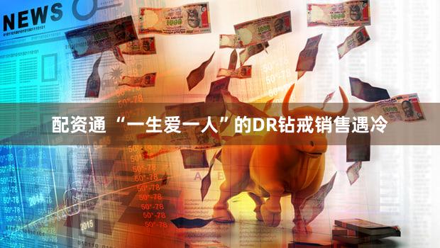 配资通 “一生爱一人”的DR钻戒销售遇冷