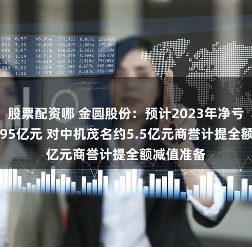 股票配资哪 金圆股份：预计2023年净亏损5亿–6.95亿元 对中机茂名约5.5亿元商誉计提全额减值准备