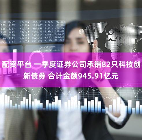 配资平台 一季度证券公司承销82只科技创新债券 合计金额945.91亿元