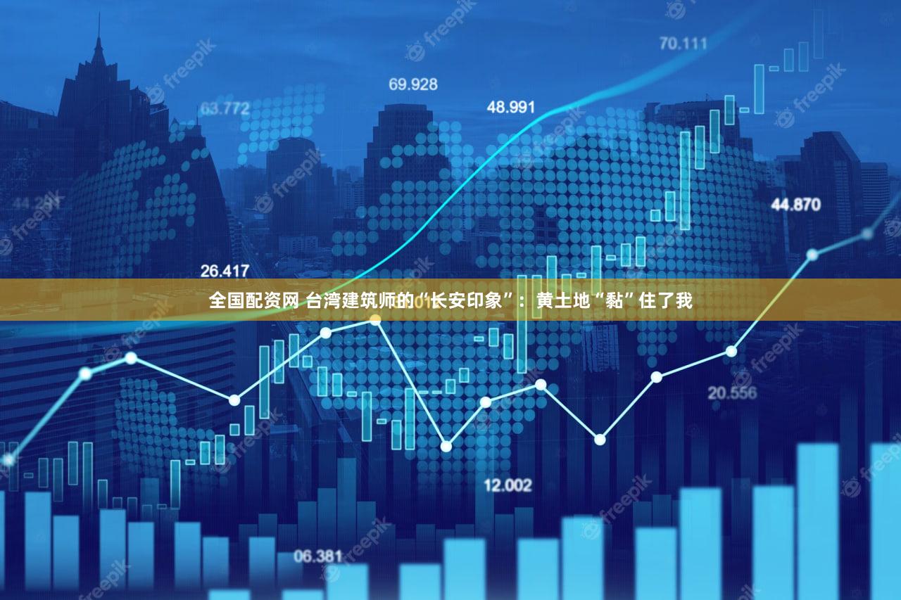 全国配资网 台湾建筑师的“长安印象”：黄土地“黏”住了我
