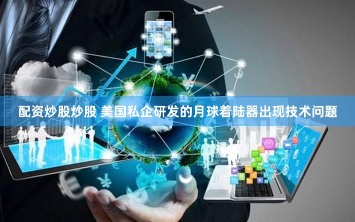 配资炒股炒股 美国私企研发的月球着陆器出现技术问题