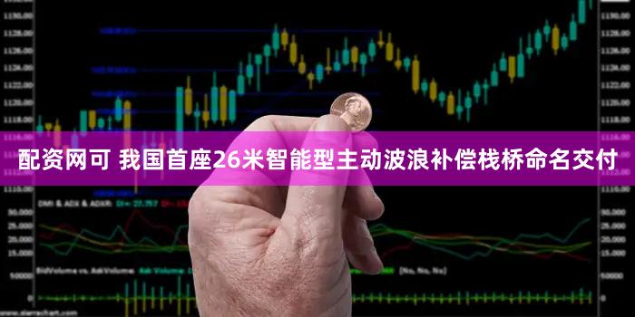 配资网可 我国首座26米智能型主动波浪补偿栈桥命名交付