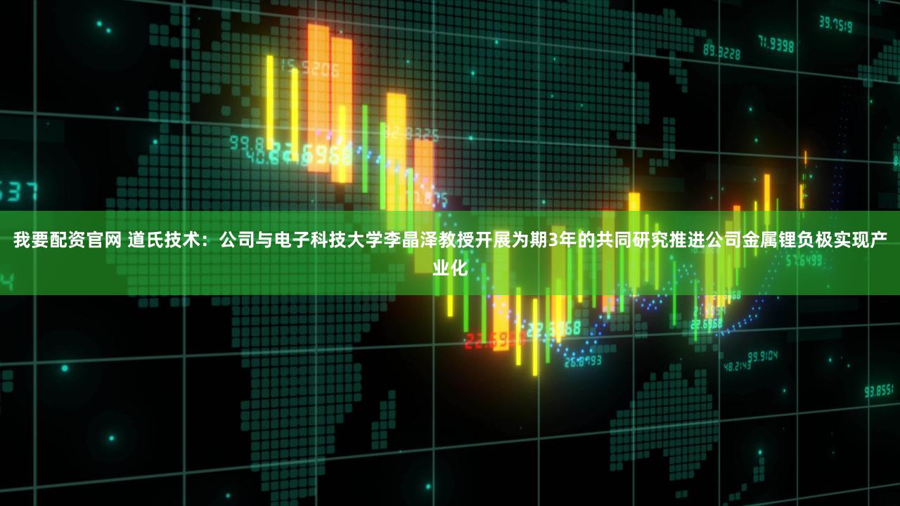 我要配资官网 道氏技术：公司与电子科技大学李晶泽教授开展为期3年的共同研究推进公司金属锂负极实现产业化