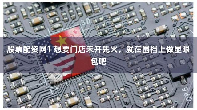 股票配资网1 想要门店未开先火，就在围挡上做显眼包吧