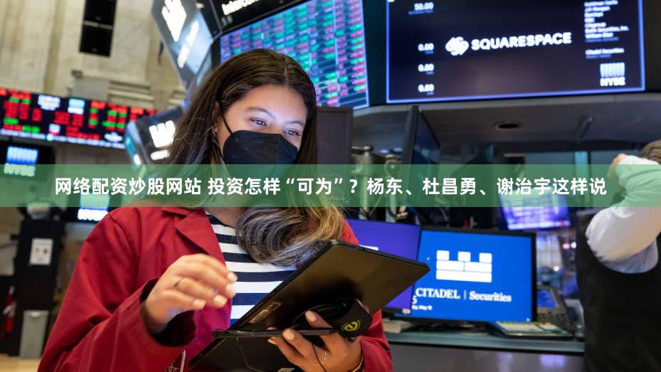网络配资炒股网站 投资怎样“可为”?杨东、杜昌勇、谢治宇这样说