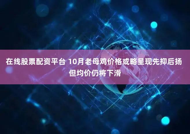 在线股票配资平台 10月老母鸡价格或略呈现先抑后扬 但均价仍将下滑