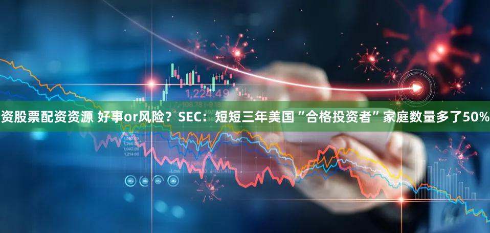 资股票配资资源 好事or风险？SEC：短短三年美国“合格投资者”家庭数量多了50%
