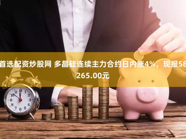 首选配资炒股网 多晶硅连续主力合约日内涨4%，现报58265.00元