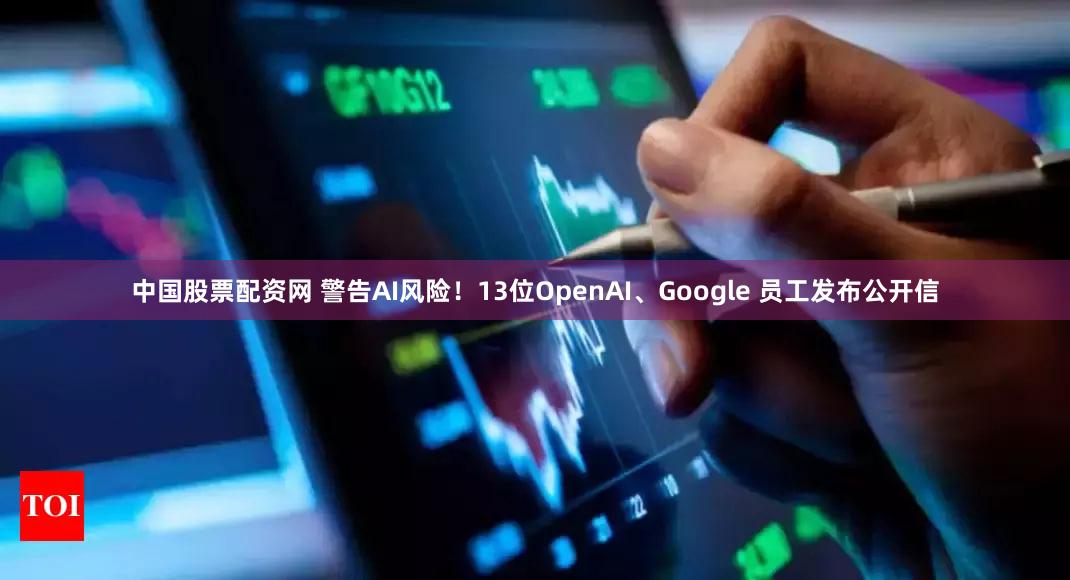 中国股票配资网 警告AI风险！13位OpenAI、Google 员工发布公开信