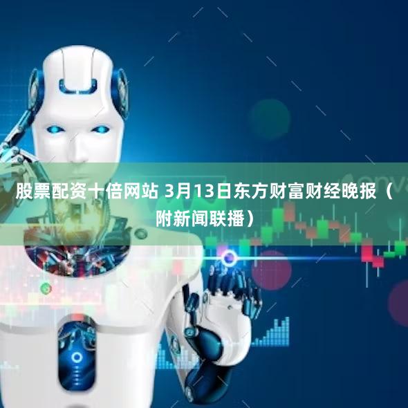 股票配资十倍网站 3月13日东方财富财经晚报（附新闻联播）