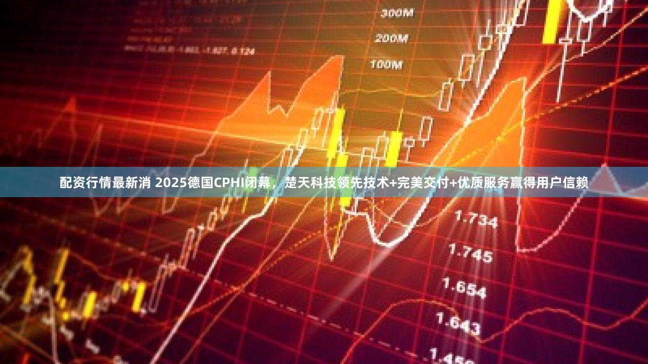 配资行情最新消 2025德国CPHI闭幕，楚天科技领先技术+完美交付+优质服务赢得用户信赖