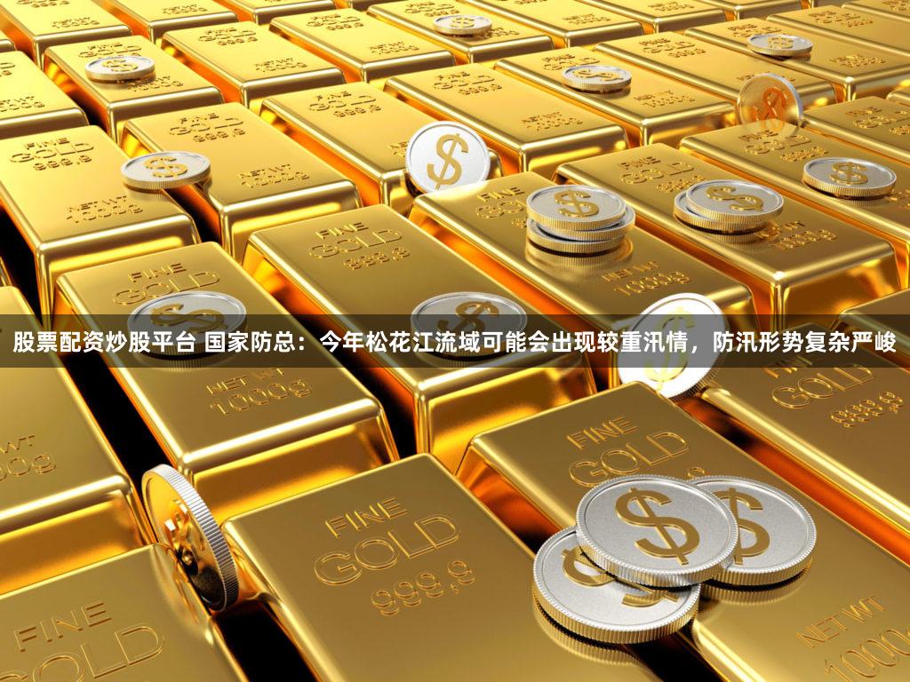 股票配资炒股平台 国家防总:今年松花江流域可能会出现较重汛情,防汛形势复杂严峻