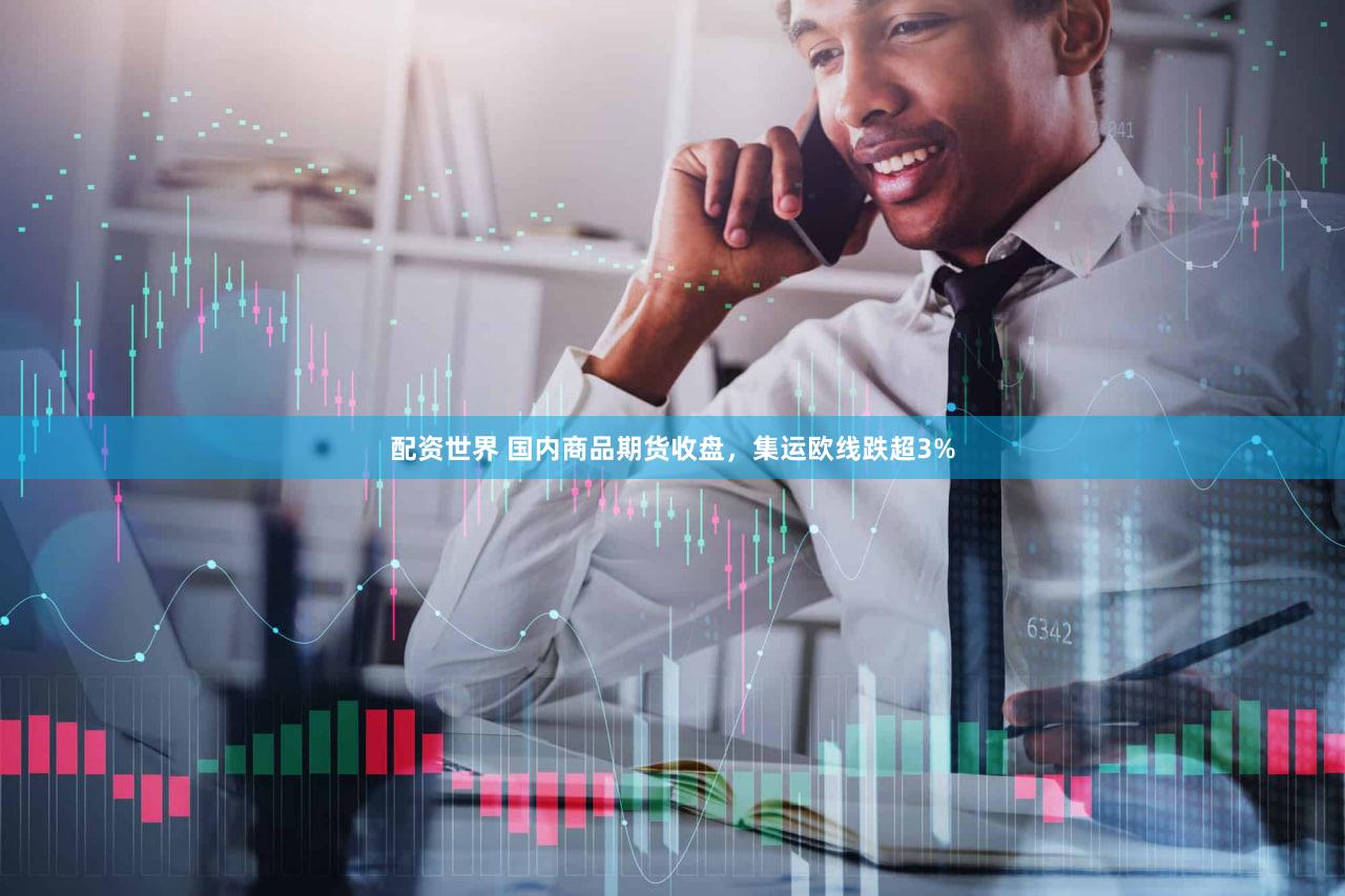 配资世界 国内商品期货收盘，集运欧线跌超3%