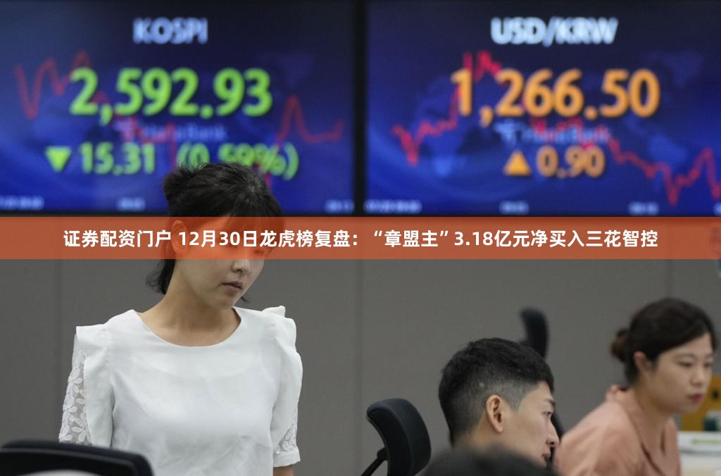 证券配资门户 12月30日龙虎榜复盘：“章盟主”3.18亿元净买入三花智控