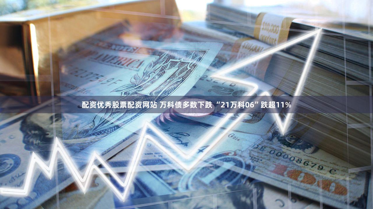 配资优秀股票配资网站 万科债多数下跌 “21万科06”跌超11%