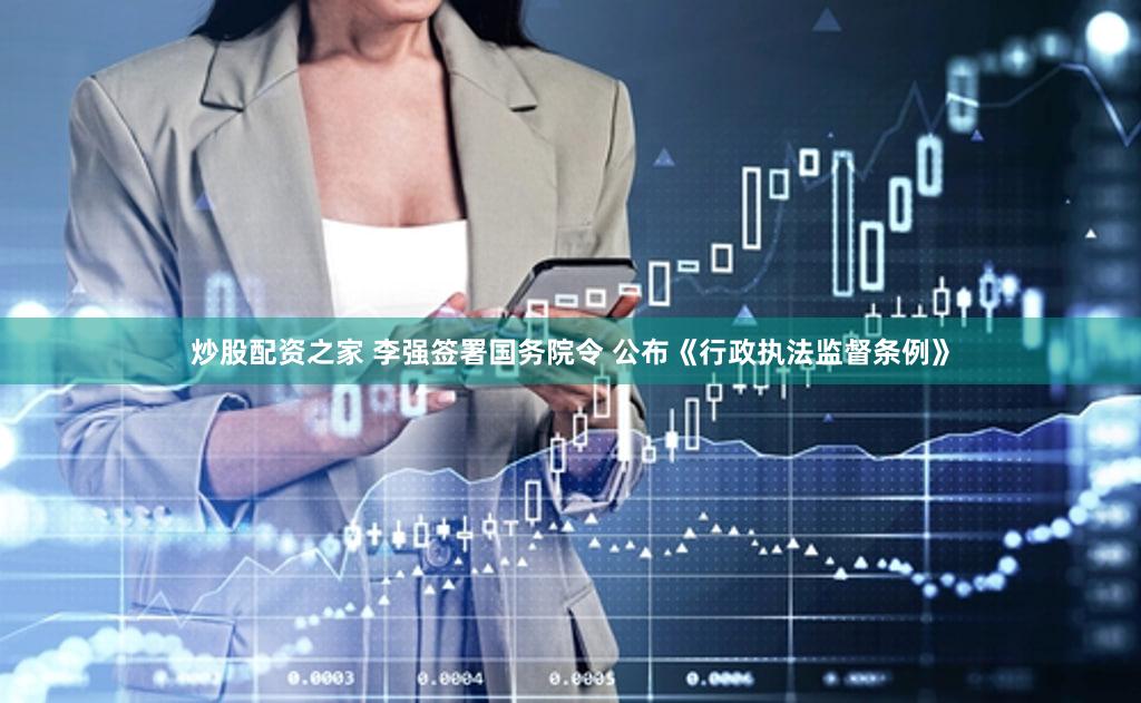炒股配资之家 李强签署国务院令 公布《行政执法监督条例》