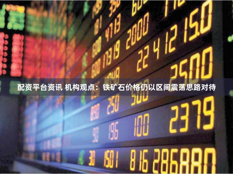 配资平台资讯 机构观点：铁矿石价格仍以区间震荡思路对待