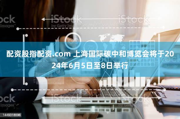 配资股指配资.com 上海国际碳中和博览会将于2024年6月5日至8日举行