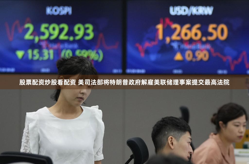 股票配资炒股看配资 美司法部将特朗普政府解雇美联储理事案提交最高法院