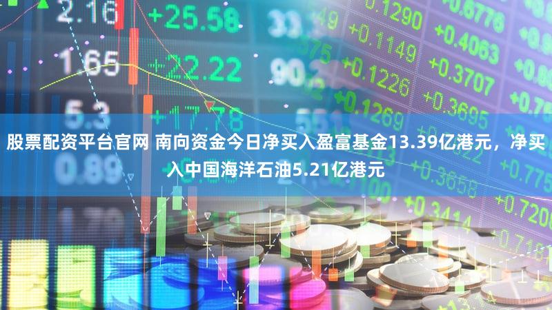 股票配资平台官网 南向资金今日净买入盈富基金13.39亿港元，净买入中国海洋石油5.21亿港元