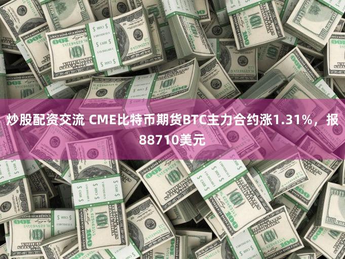 炒股配资交流 CME比特币期货BTC主力合约涨1.31%，报88710美元