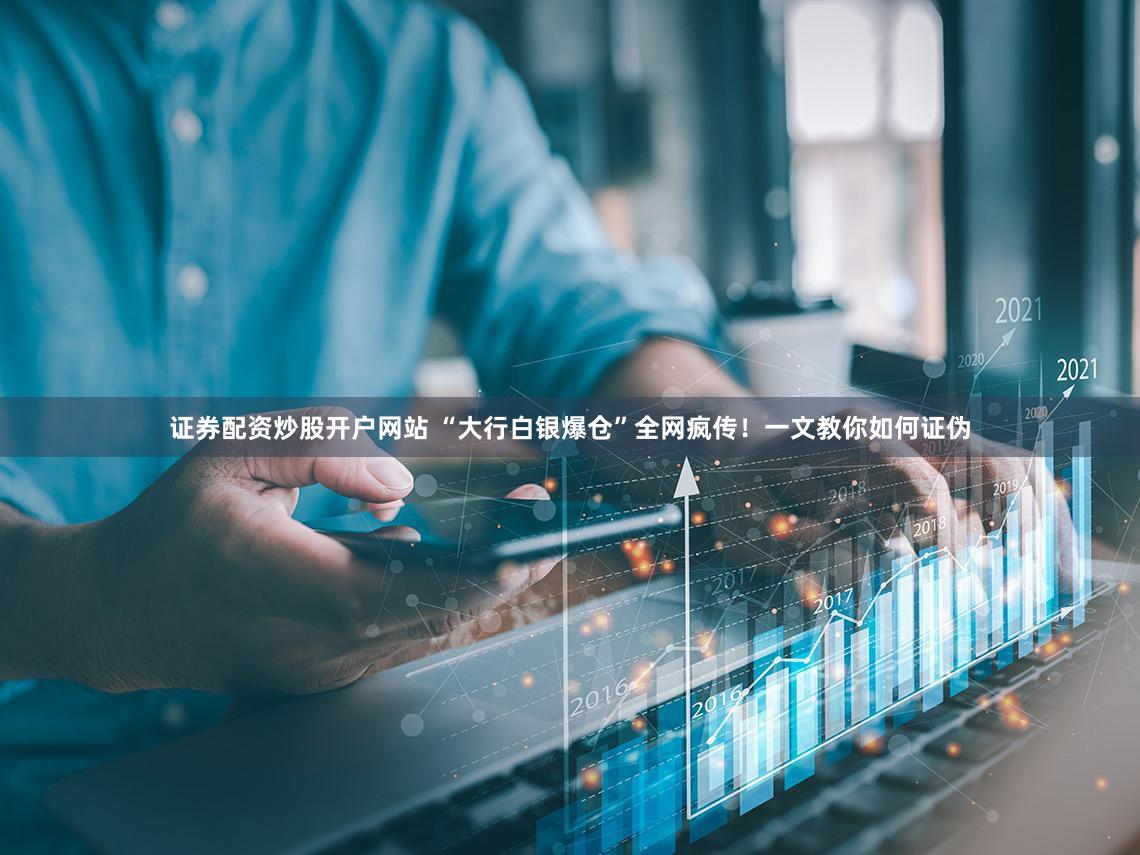 证券配资炒股开户网站 “大行白银爆仓”全网疯传！一文教你如何证伪