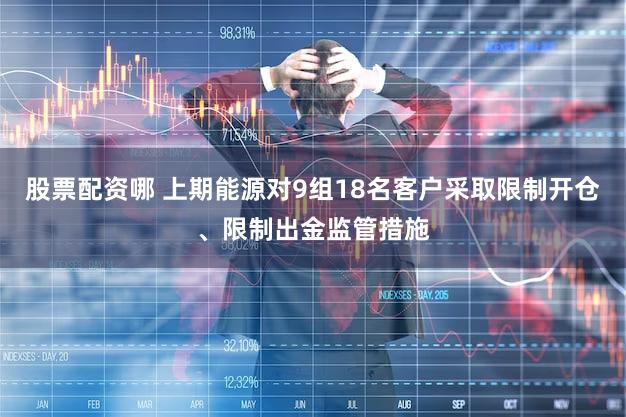 股票配资哪 上期能源对9组18名客户采取限制开仓、限制出金监管措施