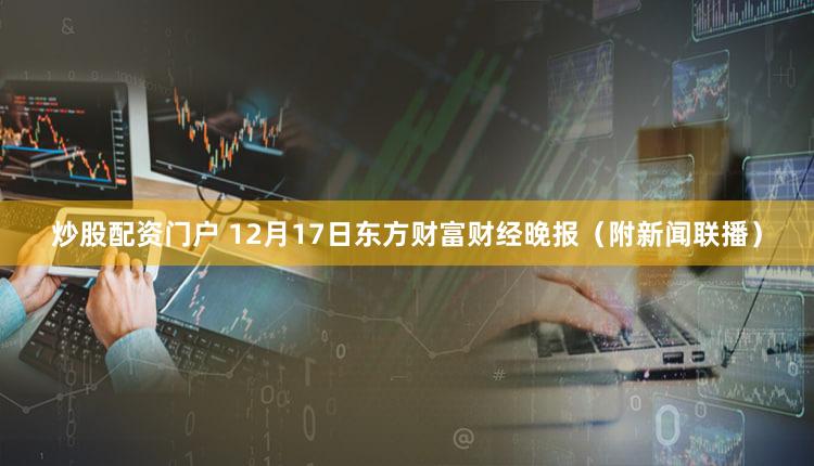 炒股配资门户 12月17日东方财富财经晚报（附新闻联播）