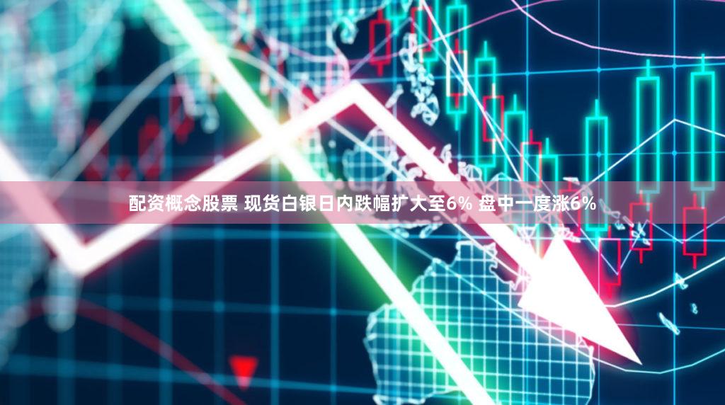 配资概念股票 现货白银日内跌幅扩大至6% 盘中一度涨6%