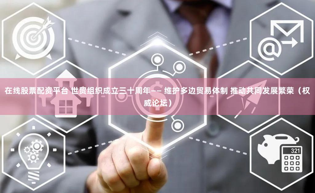 在线股票配资平台 世贸组织成立三十周年—— 维护多边贸易体制 推动共同发展繁荣（权威论坛）