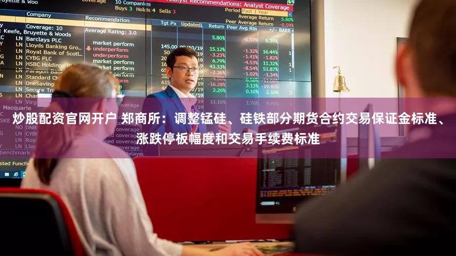 炒股配资官网开户 郑商所：调整锰硅、硅铁部分期货合约交易保证金标准、涨跌停板幅度和交易手续费标准