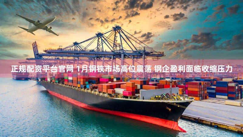 正规配资平台官网 1月钢铁市场高位震荡 钢企盈利面临收缩压力