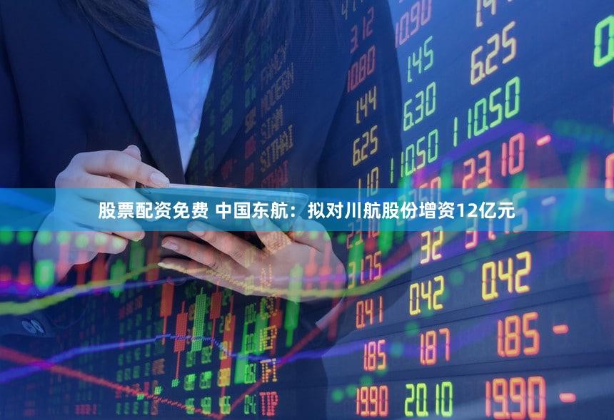 股票配资免费 中国东航：拟对川航股份增资12亿元