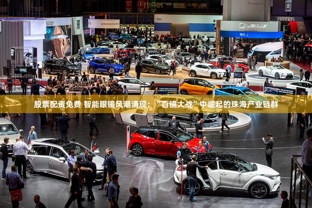 股票配资免费 智能眼镜风潮涌现:“百镜大战”中崛起的珠海产业链群