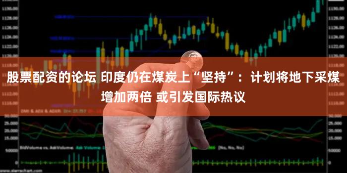 股票配资的论坛 印度仍在煤炭上“坚持”:计划将地下采煤增加两倍 或引发国际热议