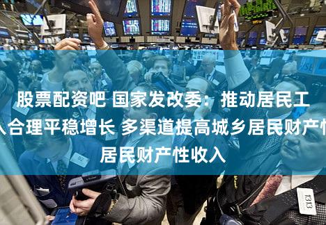 股票配资吧 国家发改委：推动居民工资收入合理平稳增长 多渠道提高城乡居民财产性收入