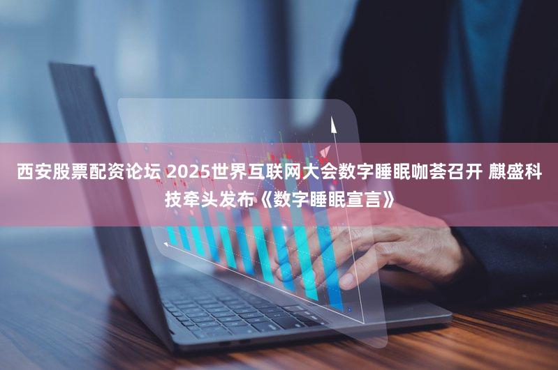 西安股票配资论坛 2025世界互联网大会数字睡眠咖荟召开 麒盛科技牵头发布《数字睡眠宣言》